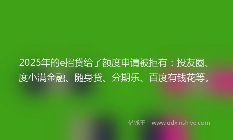 2025年的e招贷给了额度申请被拒有：投友圈、度小满金融、随身贷、分期乐、百度有钱花等。