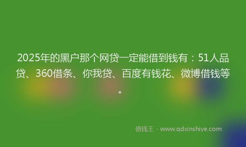 2025年的黑户那个网贷一定能借到钱有：51人品贷、360借条、你我贷、百度有钱花、微博借钱等。