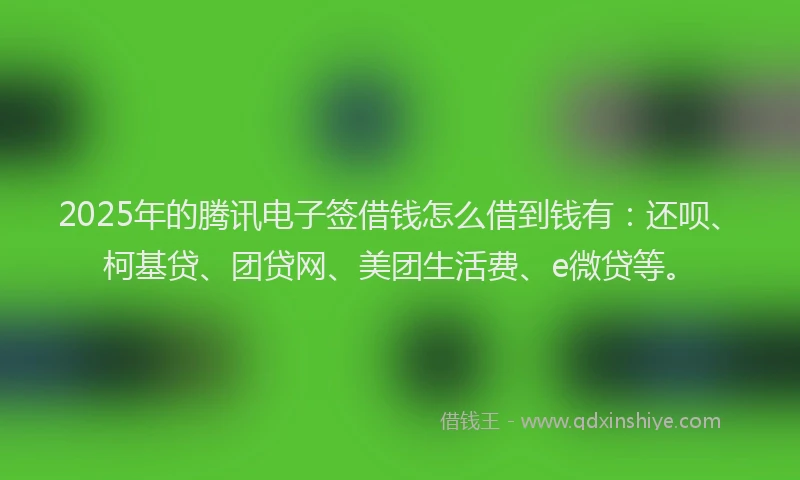 2025年的腾讯电子签借钱怎么借到钱有：还呗、柯基贷、团贷网、美团生活费、e微贷等。