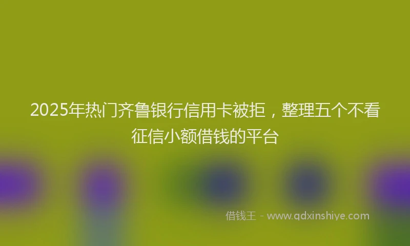 2025年热门齐鲁银行信用卡被拒，整理五个不看征信小额借钱的平台