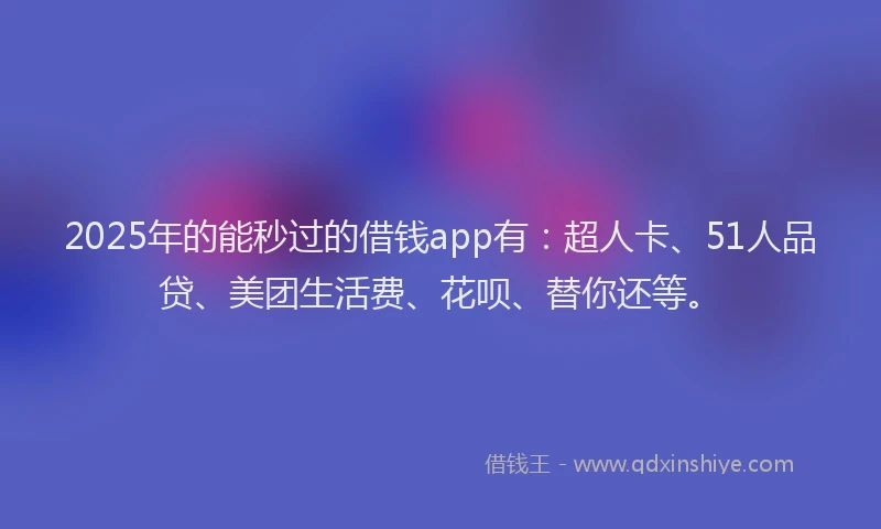 2025年的能秒过的借钱app有：超人卡、51人品贷、美团生活费、花呗、替你还等。