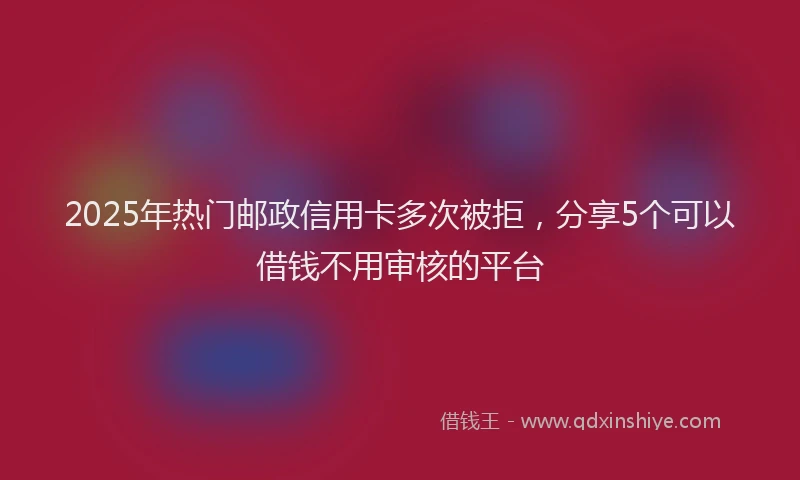 2025年热门邮政信用卡多次被拒，分享5个可以借钱不用审核的平台