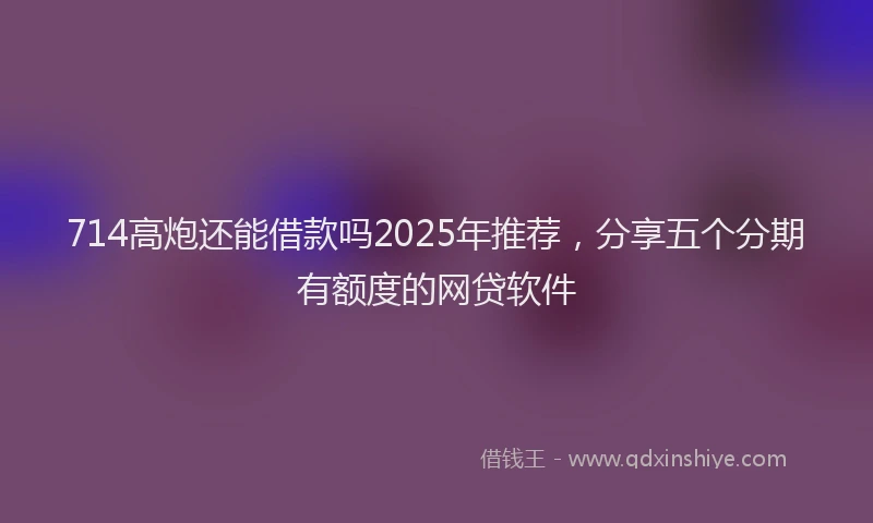 714高炮还能借款吗2025年推荐，分享五个分期有额度的网贷软件