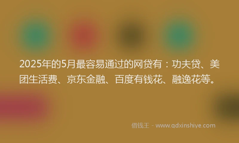 2025年的5月最容易通过的网贷有：功夫贷、美团生活费、京东金融、百度有钱花、融逸花等。
