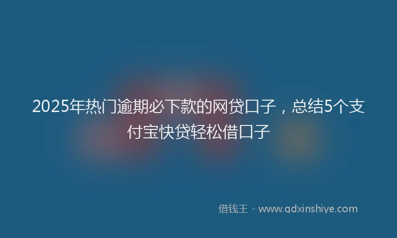 2025年热门逾期必下款的网贷口子，总结5个支付宝快贷轻松借口子