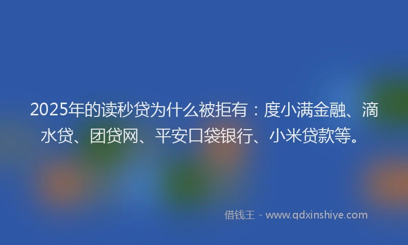 2025年的读秒贷为什么被拒有：度小满金融、滴水贷、团贷网、平安口袋银行、小米贷款等。
