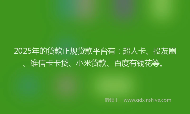 2025年的贷款正规贷款平台有：超人卡、投友圈、维信卡卡贷、小米贷款、百度有钱花等。