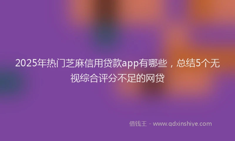 2025年热门芝麻信用贷款app有哪些，总结5个无视综合评分不足的网贷