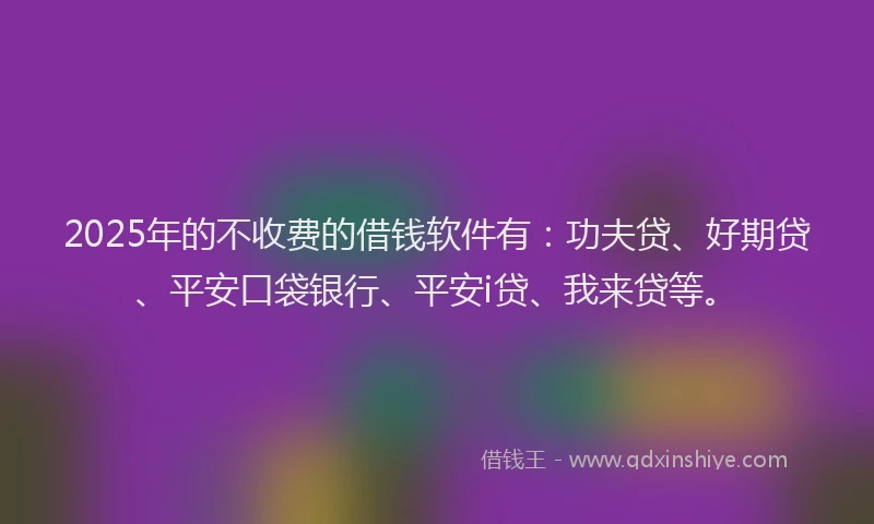 2025年的不收费的借钱软件有：功夫贷、好期贷、平安口袋银行、平安i贷、我来贷等。