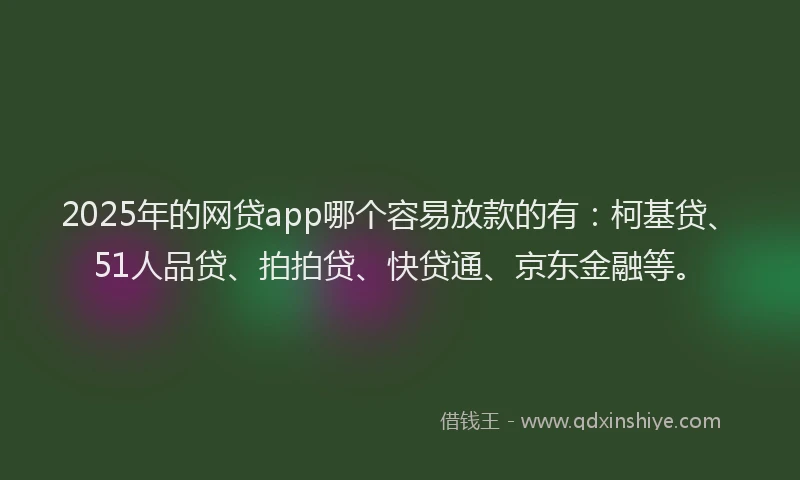 2025年的网贷app哪个容易放款的有：柯基贷、51人品贷、拍拍贷、快贷通、京东金融等。