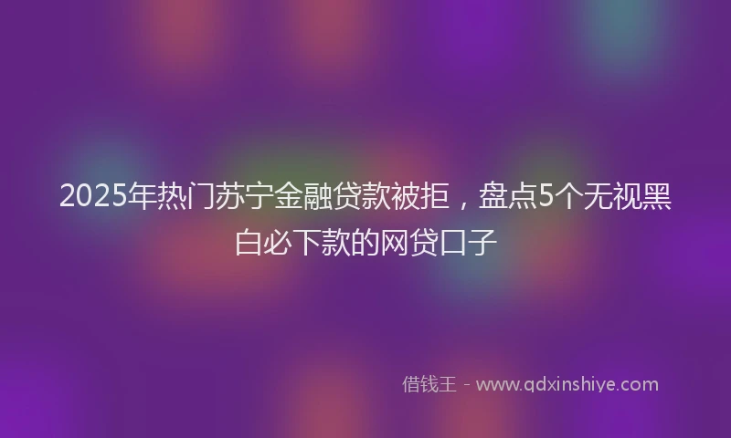 2025年热门苏宁金融贷款被拒，盘点5个无视黑白必下款的网贷口子