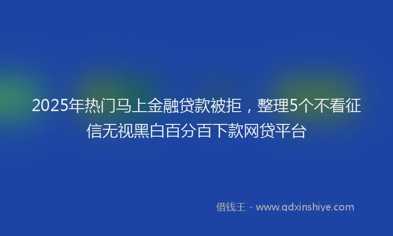 2025年热门马上金融贷款被拒，整理5个不看征信无视黑白百分百下款网贷平台