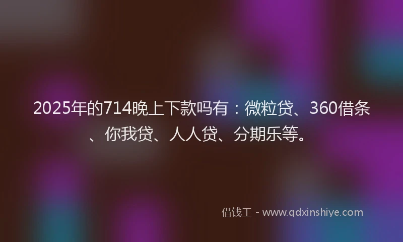 2025年的714晚上下款吗有：微粒贷、360借条、你我贷、人人贷、分期乐等。