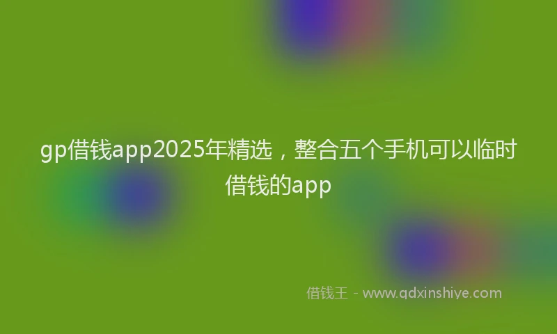 gp借钱app2025年精选，整合五个手机可以临时借钱的app