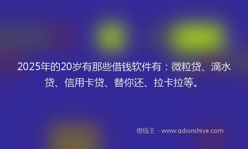 2025年的20岁有那些借钱软件有：微粒贷、滴水贷、信用卡贷、替你还、拉卡拉等。