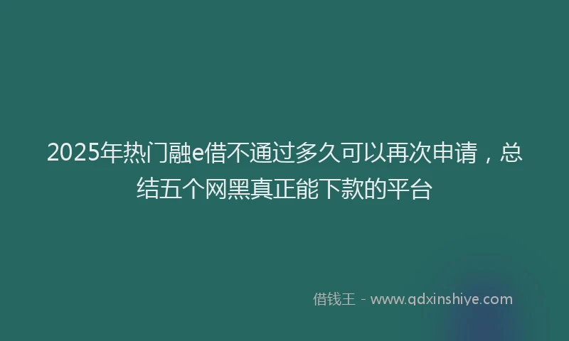 2025年热门融e借不通过多久可以再次申请，总结五个网黑真正能下款的平台