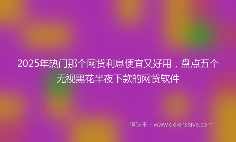 2025年热门那个网贷利息便宜又好用，盘点五个无视黑花半夜下款的网贷软件