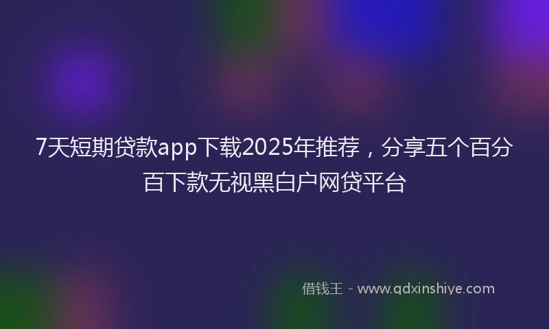 7天短期贷款app下载2025年推荐，分享五个百分百下款无视黑白户网贷平台
