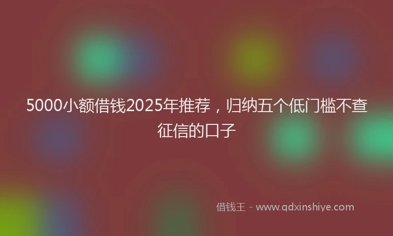 5000小额借钱2025年推荐，归纳五个低门槛不查征信的口子