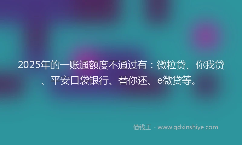 2025年的一账通额度不通过有：微粒贷、你我贷、平安口袋银行、替你还、e微贷等。