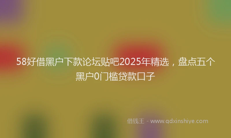 58好借黑户下款论坛贴吧2025年精选，盘点五个黑户0门槛贷款口子
