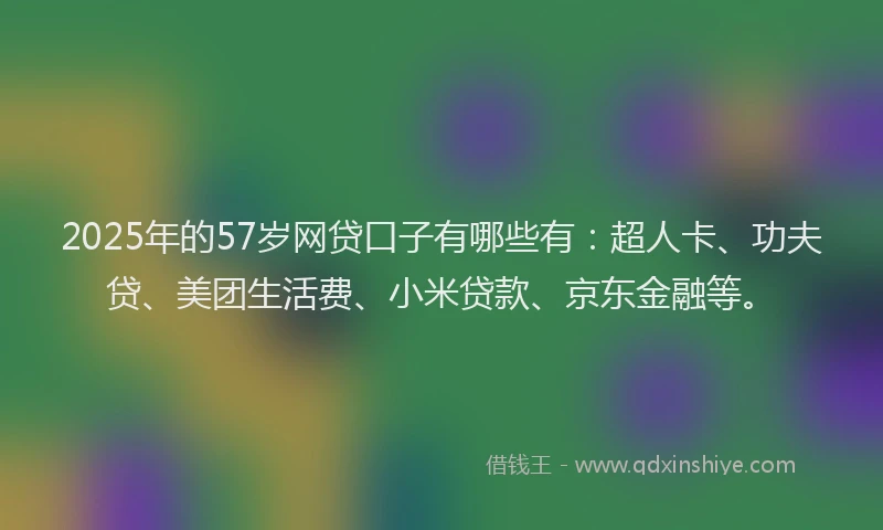 2025年的57岁网贷口子有哪些有：超人卡、功夫贷、美团生活费、小米贷款、京东金融等。