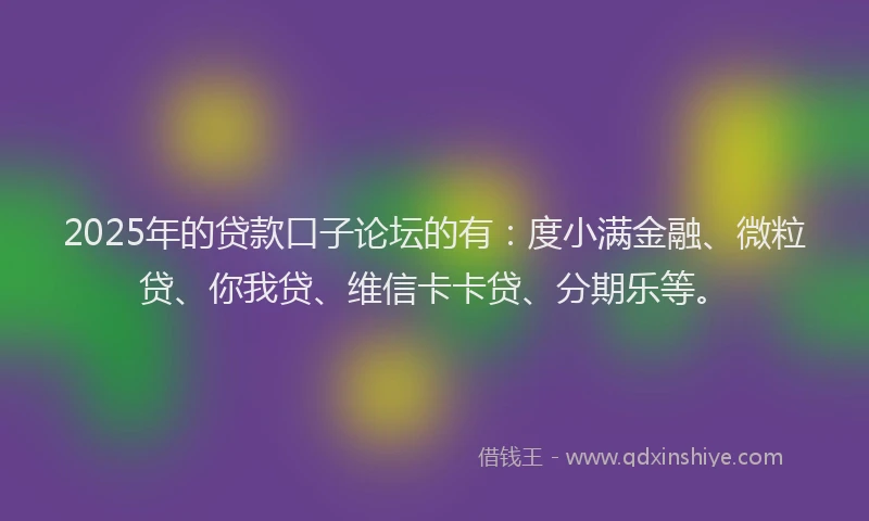 2025年的贷款口子论坛的有：度小满金融、微粒贷、你我贷、维信卡卡贷、分期乐等。