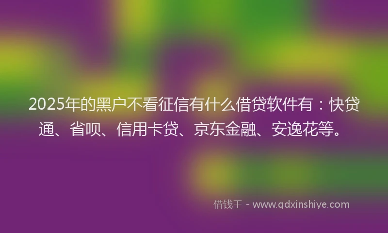 2025年的黑户不看征信有什么借贷软件有：快贷通、省呗、信用卡贷、京东金融、安逸花等。