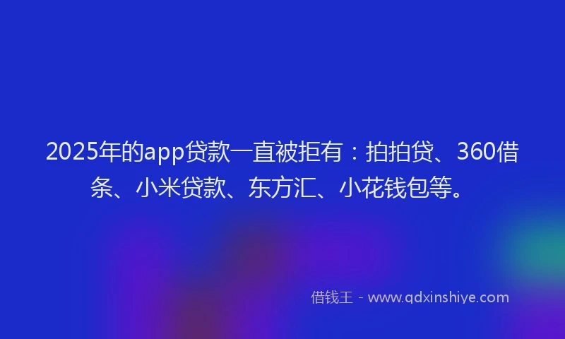 2025年的app贷款一直被拒有：拍拍贷、360借条、小米贷款、东方汇、小花钱包等。