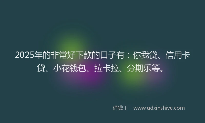 2025年的非常好下款的口子有：你我贷、信用卡贷、小花钱包、拉卡拉、分期乐等。