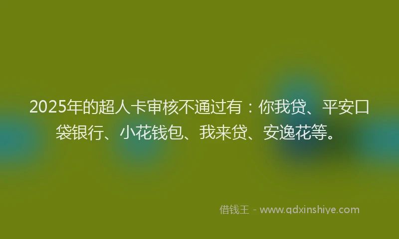 2025年的超人卡审核不通过有：你我贷、平安口袋银行、小花钱包、我来贷、安逸花等。