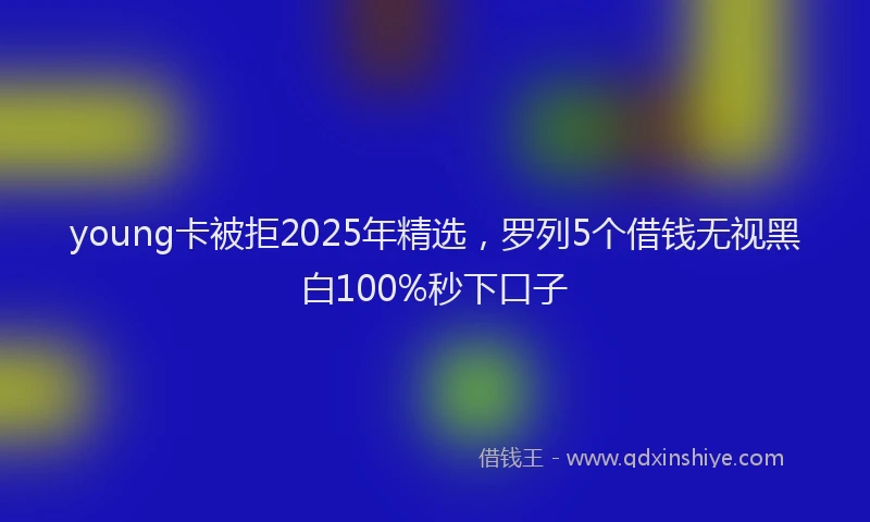 young卡被拒2025年精选，罗列5个借钱无视黑白100%秒下口子