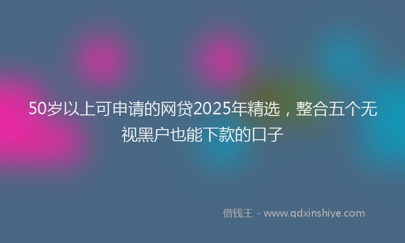 50岁以上可申请的网贷2025年精选，整合五个无视黑户也能下款的口子