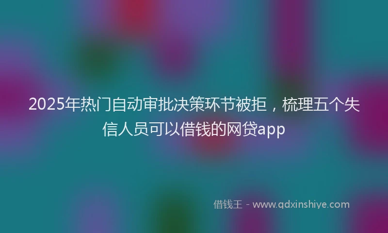 2025年热门自动审批决策环节被拒，梳理五个失信人员可以借钱的网贷app