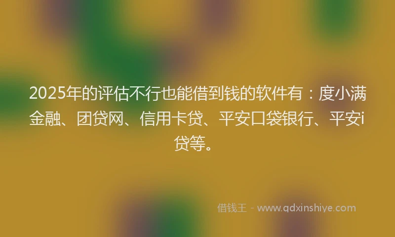2025年的评估不行也能借到钱的软件有：度小满金融、团贷网、信用卡贷、平安口袋银行、平安i贷等。