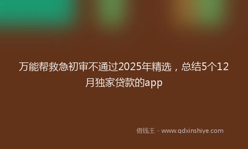 万能帮救急初审不通过2025年精选，总结5个12月独家贷款的app