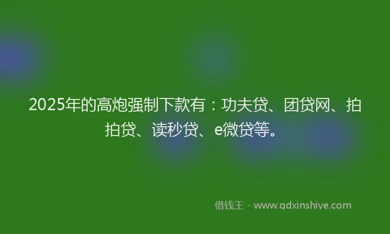 2025年的高炮强制下款有：功夫贷、团贷网、拍拍贷、读秒贷、e微贷等。