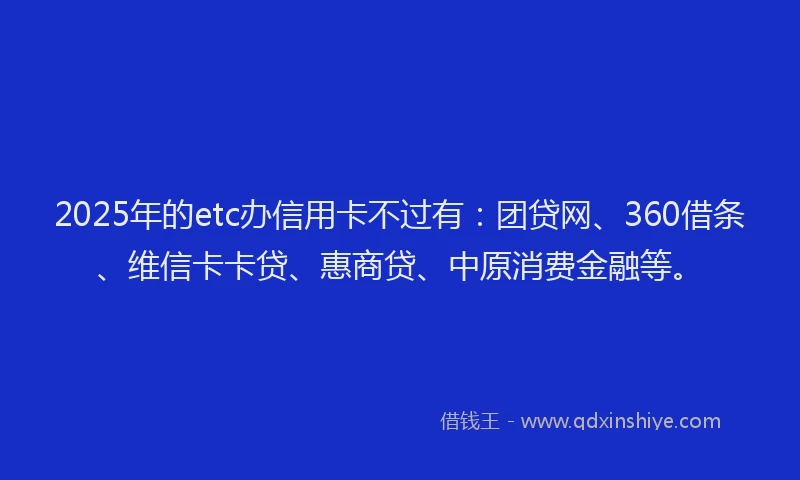 2025年的etc办信用卡不过有：团贷网、360借条、维信卡卡贷、惠商贷、中原消费金融等。