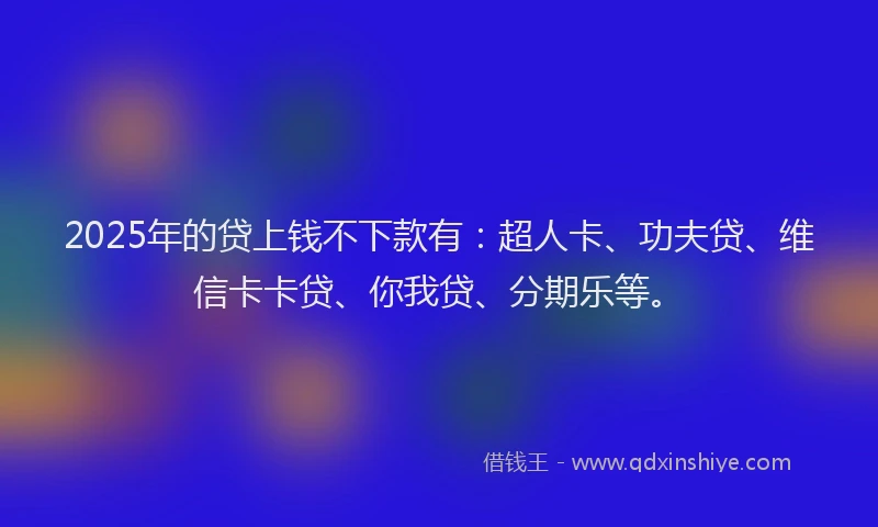 2025年的贷上钱不下款有：超人卡、功夫贷、维信卡卡贷、你我贷、分期乐等。