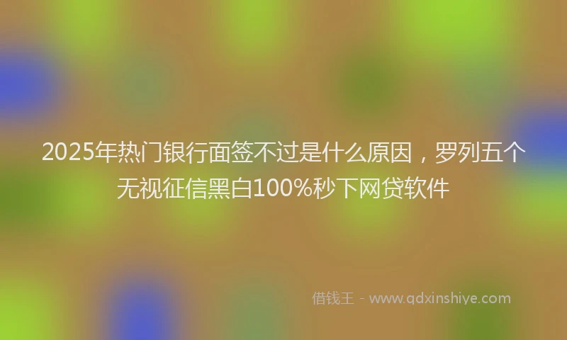 2025年热门银行面签不过是什么原因，罗列五个无视征信黑白100%秒下网贷软件