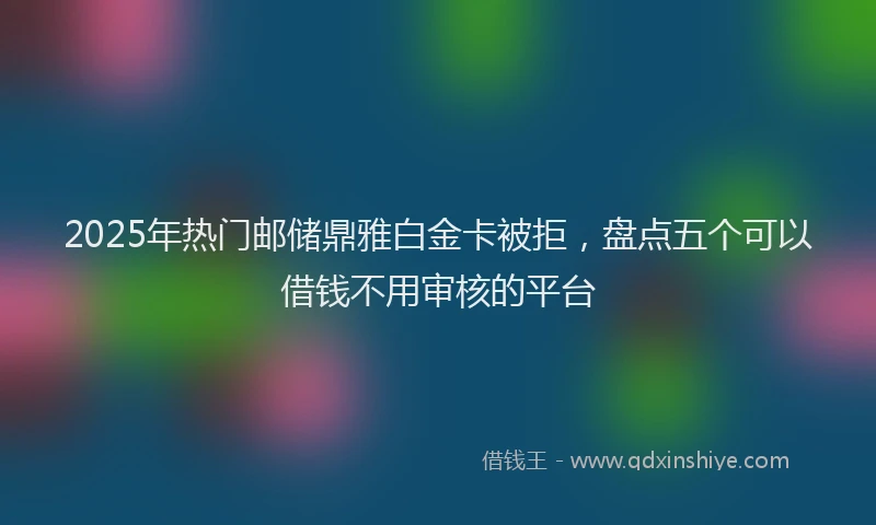 2025年热门邮储鼎雅白金卡被拒，盘点五个可以借钱不用审核的平台