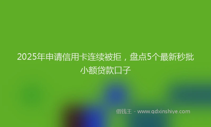 2025年申请信用卡连续被拒，盘点5个最新秒批小额贷款口子