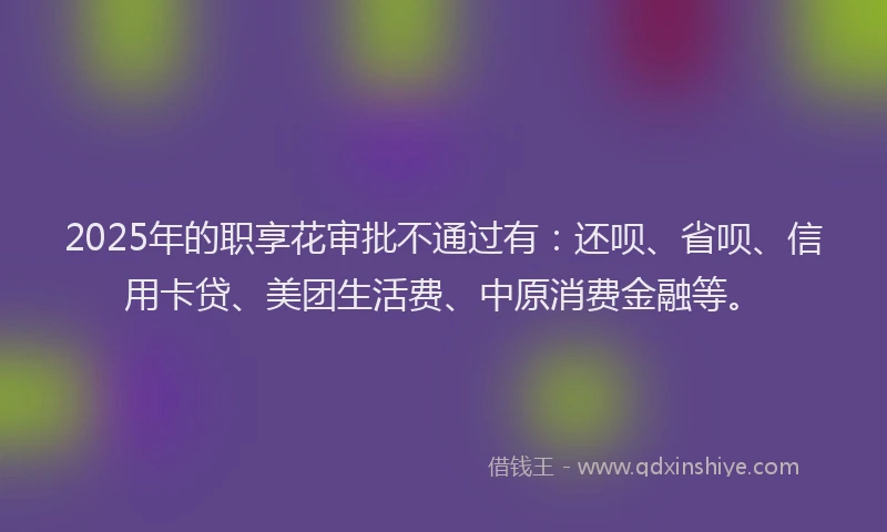 2025年的职享花审批不通过有：还呗、省呗、信用卡贷、美团生活费、中原消费金融等。
