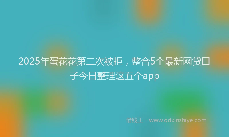 2025年蛋花花第二次被拒，整合5个最新网贷口子今日整理这五个app