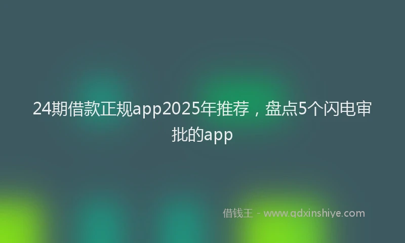 24期借款正规app2025年推荐，盘点5个闪电审批的app