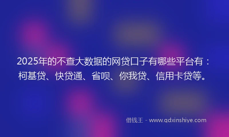 2025年的不查大数据的网贷口子有哪些平台有：柯基贷、快贷通、省呗、你我贷、信用卡贷等。