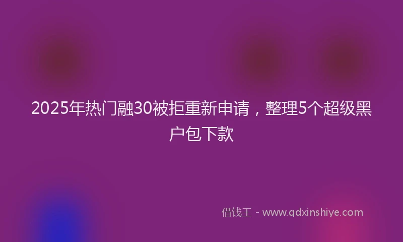 2025年热门融30被拒重新申请，整理5个超级黑户包下款