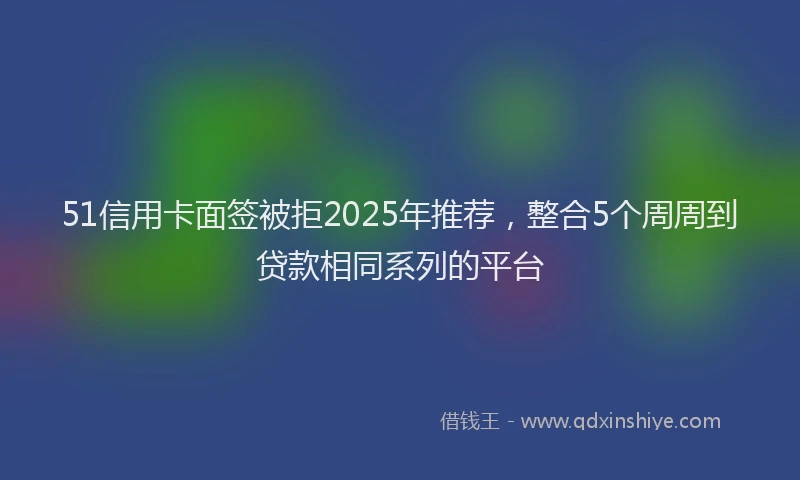 51信用卡面签被拒2025年推荐，整合5个周周到贷款相同系列的平台