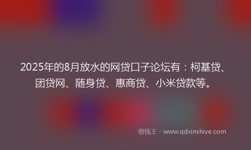 2025年的8月放水的网贷口子论坛有：柯基贷、团贷网、随身贷、惠商贷、小米贷款等。