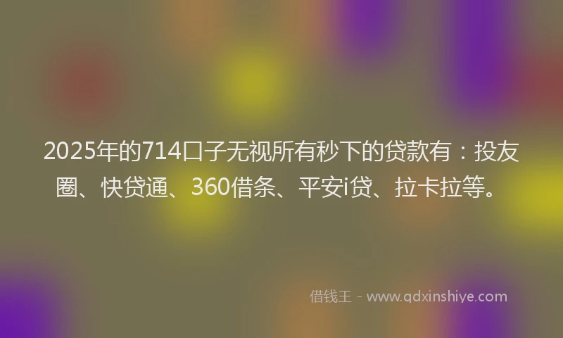 2025年的714口子无视所有秒下的贷款有：投友圈、快贷通、360借条、平安i贷、拉卡拉等。